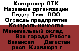 Контролер ОТК › Название организации ­ Лидер Тим, ООО › Отрасль предприятия ­ Контроль качества › Минимальный оклад ­ 23 000 - Все города Работа » Вакансии   . Дагестан респ.,Кизилюрт г.